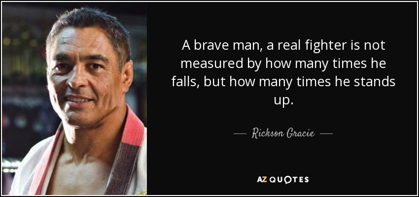 A brave man, a real fighter is not measured by how many times he falls, but how many times he stands up. - Rickson Gracie