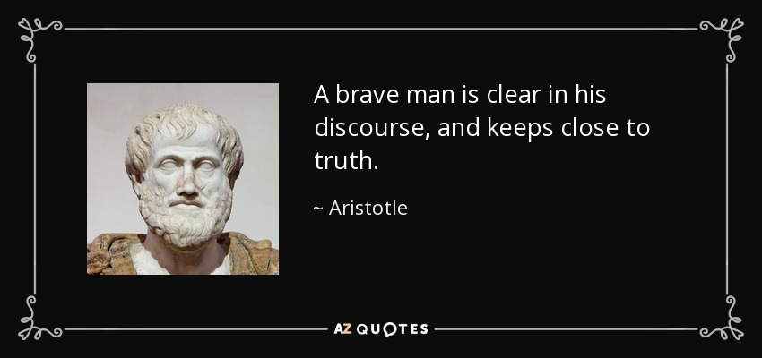 A brave man is clear in his discourse, and keeps close to truth. - Aristotle