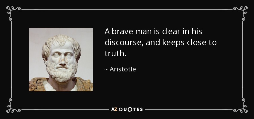 A brave man is clear in his discourse, and keeps close to truth. - Aristotle