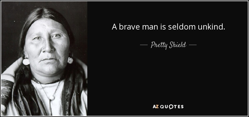 A brave man is seldom unkind. - Pretty Shield