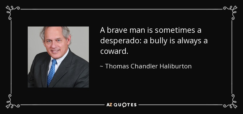 A brave man is sometimes a desperado: a bully is always a coward. - Thomas Chandler Haliburton