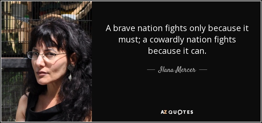 A brave nation fights only because it must; a cowardly nation fights because it can. - Ilana Mercer