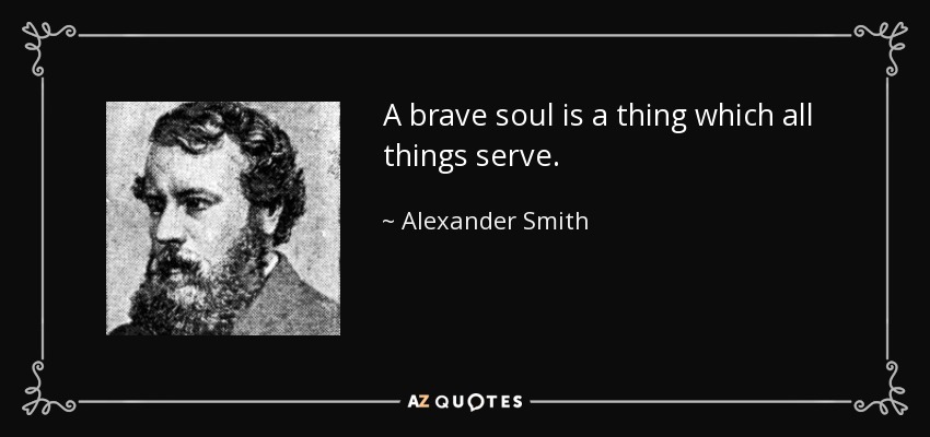 A brave soul is a thing which all things serve. - Alexander Smith