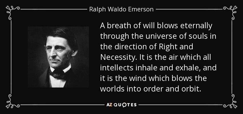 A breath of will blows eternally through the universe of souls in the direction of Right and Necessity. It is the air which all intellects inhale and exhale, and it is the wind which blows the worlds into order and orbit. - Ralph Waldo Emerson