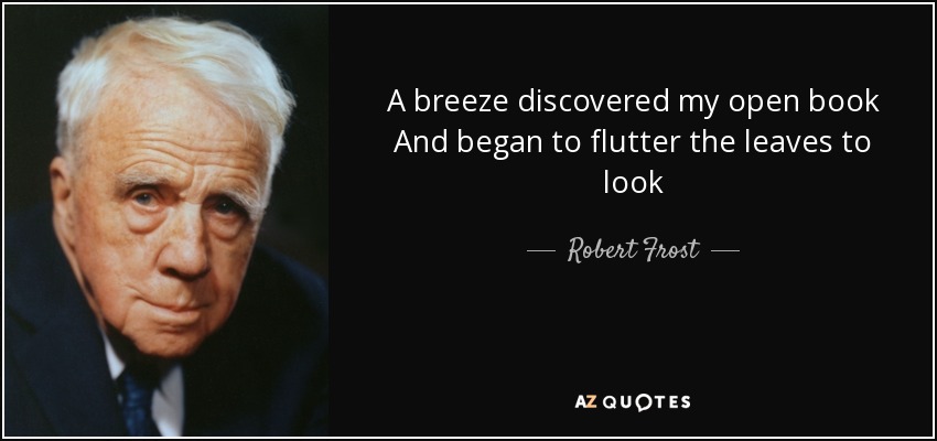 A breeze discovered my open book And began to flutter the leaves to look - Robert Frost