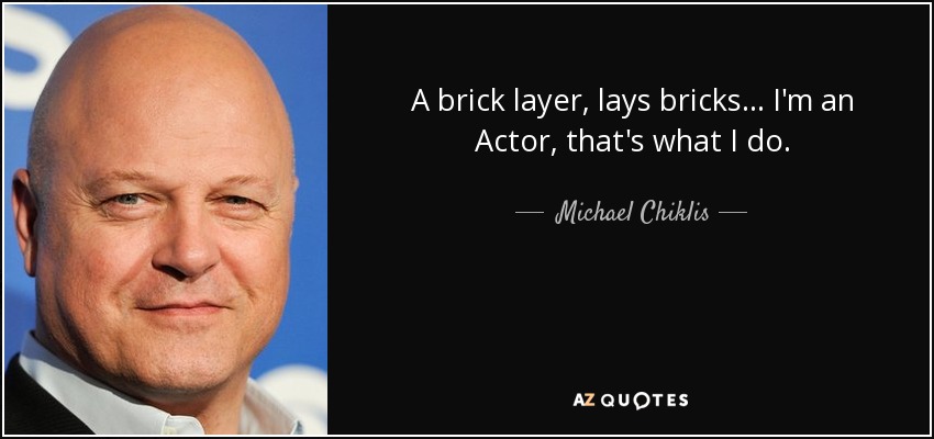 A brick layer, lays bricks... I'm an Actor, that's what I do. - Michael Chiklis