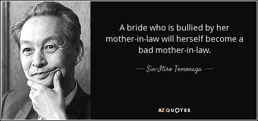 A bride who is bullied by her mother-in-law will herself become a bad mother-in-law. - Sin-Itiro Tomonaga