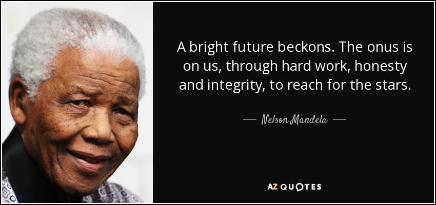 A bright future beckons. The onus is on us, through hard work, honesty and integrity, to reach for the stars. - Nelson Mandela
