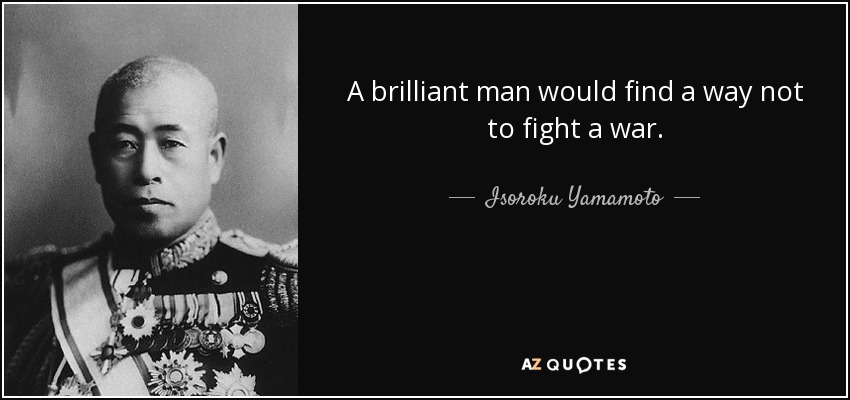 A brilliant man would find a way not to fight a war. - Isoroku Yamamoto