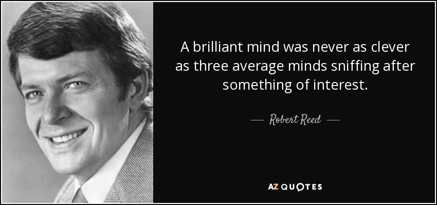 A brilliant mind was never as clever as three average minds sniffing after something of interest. - Robert Reed