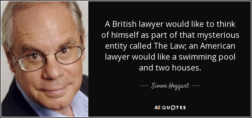 A British lawyer would like to think of himself as part of that mysterious entity called The Law; an American lawyer would like a swimming pool and two houses. - Simon Hoggart