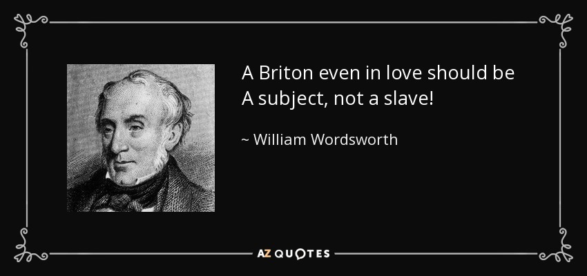 A Briton even in love should be A subject, not a slave! - William Wordsworth