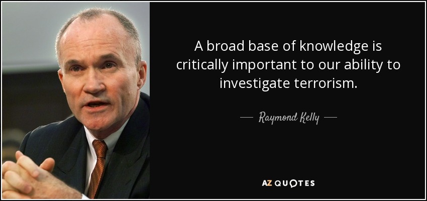 A broad base of knowledge is critically important to our ability to investigate terrorism. - Raymond Kelly