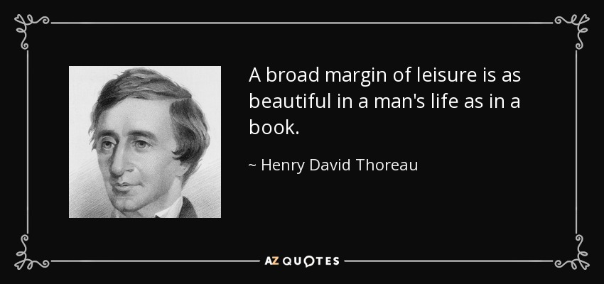 A broad margin of leisure is as beautiful in a man's life as in a book. - Henry David Thoreau