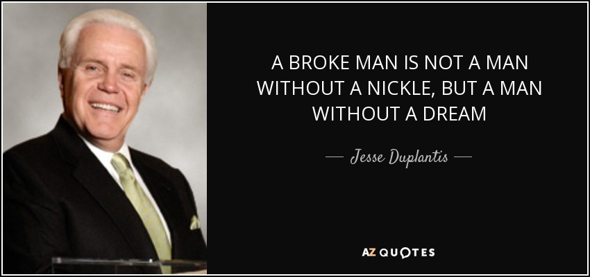 A BROKE MAN IS NOT A MAN WITHOUT A NICKLE, BUT A MAN WITHOUT A DREAM - Jesse Duplantis