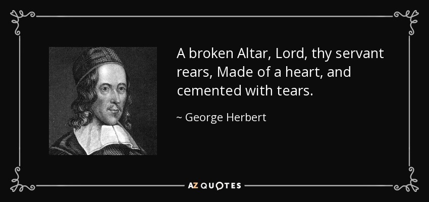 A broken Altar, Lord, thy servant rears, Made of a heart, and cemented with tears. - George Herbert
