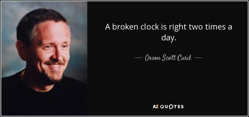 A broken clock is right two times a day. - Orson Scott Card
