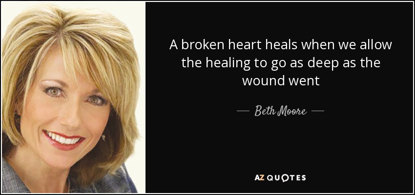 A broken heart heals when we allow the healing to go as deep as the wound went - Beth Moore