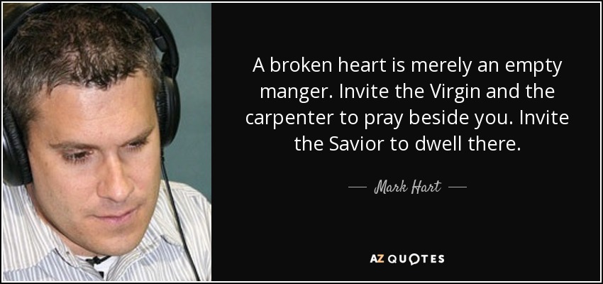 A broken heart is merely an empty manger. Invite the Virgin and the carpenter to pray beside you. Invite the Savior to dwell there. - Mark Hart