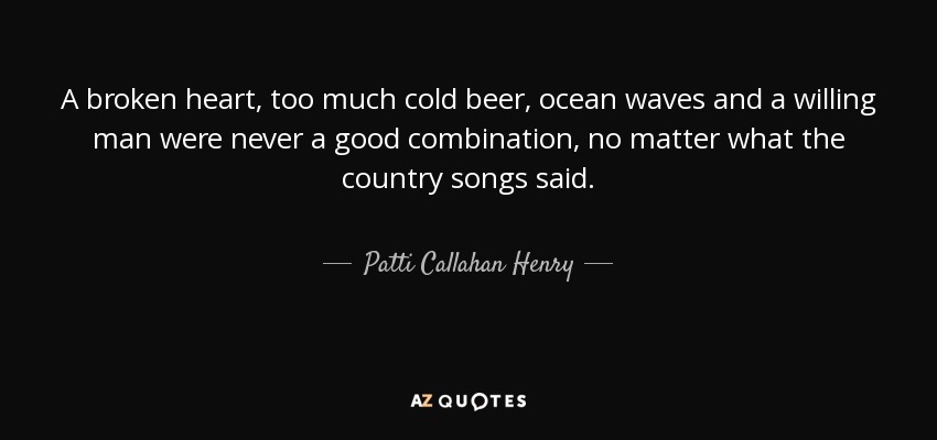 A broken heart, too much cold beer, ocean waves and a willing man were never a good combination, no matter what the country songs said. - Patti Callahan Henry