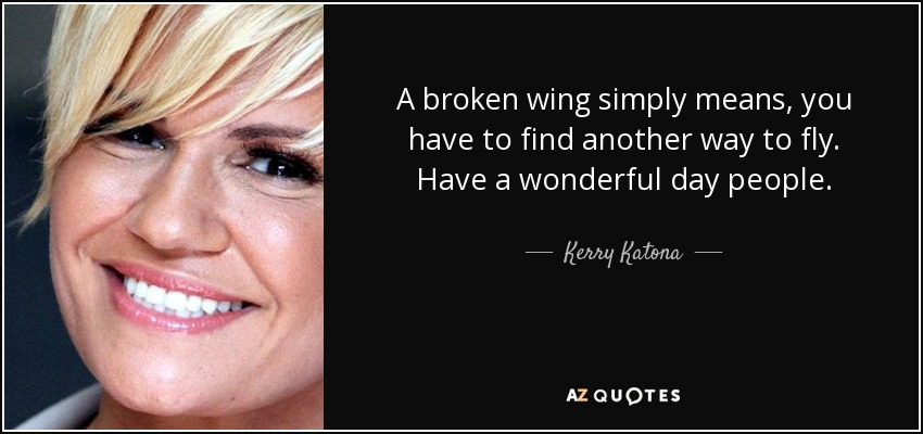 A broken wing simply means, you have to find another way to fly. Have a wonderful day people. - Kerry Katona