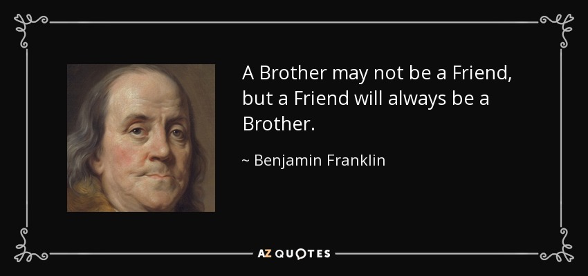 A Brother may not be a Friend, but a Friend will always be a Brother. - Benjamin Franklin