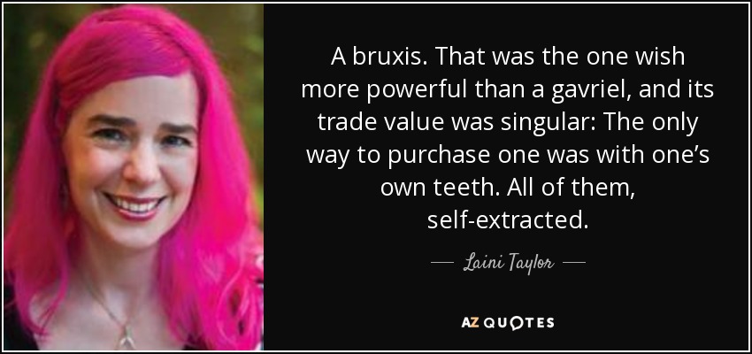 A bruxis. That was the one wish more powerful than a gavriel, and its trade value was singular: The only way to purchase one was with one’s own teeth. All of them, self-extracted. - Laini Taylor