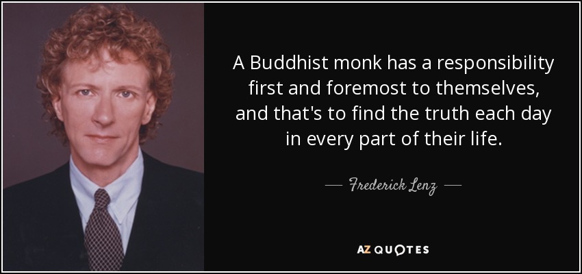 A Buddhist monk has a responsibility first and foremost to themselves, and that's to find the truth each day in every part of their life. - Frederick Lenz