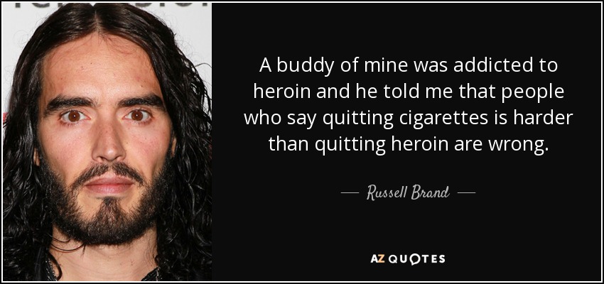 A buddy of mine was addicted to heroin and he told me that people who say quitting cigarettes is harder than quitting heroin are wrong. - Russell Brand