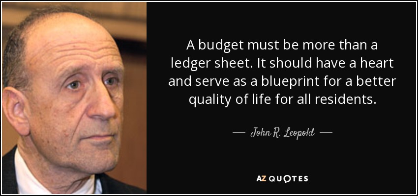 A budget must be more than a ledger sheet. It should have a heart and serve as a blueprint for a better quality of life for all residents. - John R. Leopold