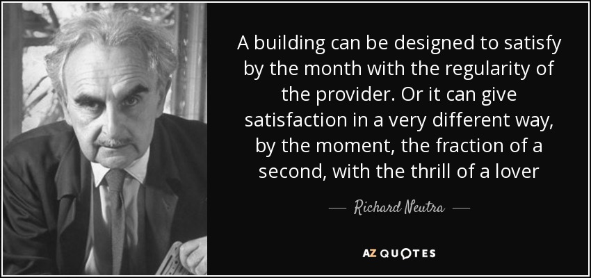 A building can be designed to satisfy by the month with the regularity of the provider. Or it can give satisfaction in a very different way, by the moment, the fraction of a second, with the thrill of a lover - Richard Neutra