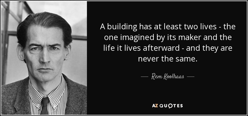 A building has at least two lives - the one imagined by its maker and the life it lives afterward - and they are never the same. - Rem Koolhaas