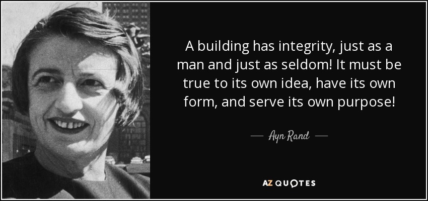 A building has integrity, just as a man and just as seldom! It must be true to its own idea, have its own form, and serve its own purpose! - Ayn Rand