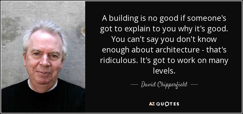A building is no good if someone's got to explain to you why it's good. You can't say you don't know enough about architecture - that's ridiculous. It's got to work on many levels. - David Chipperfield