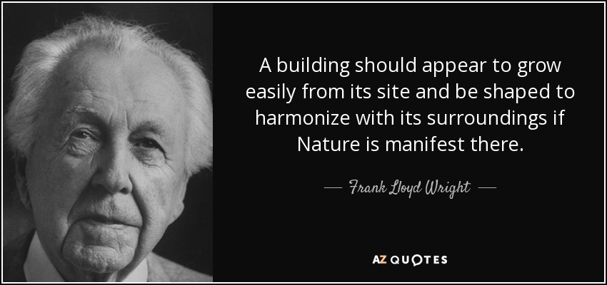 A building should appear to grow easily from its site and be shaped to harmonize with its surroundings if Nature is manifest there. - Frank Lloyd Wright