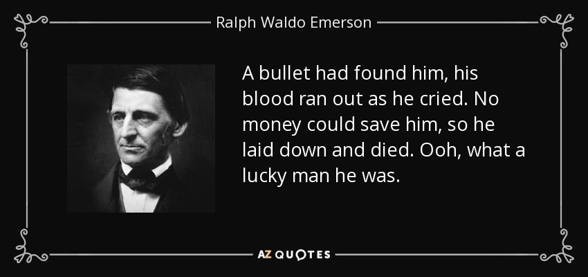 A bullet had found him, his blood ran out as he cried. No money could save him, so he laid down and died. Ooh, what a lucky man he was. - Ralph Waldo Emerson