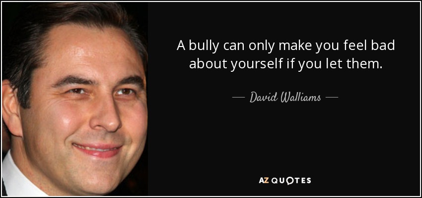 A bully can only make you feel bad about yourself if you let them. - David Walliams