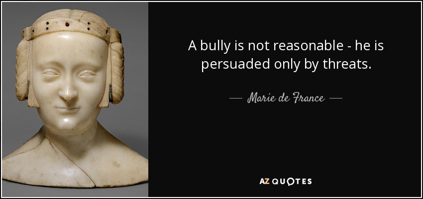 A bully is not reasonable - he is persuaded only by threats. - Marie de France