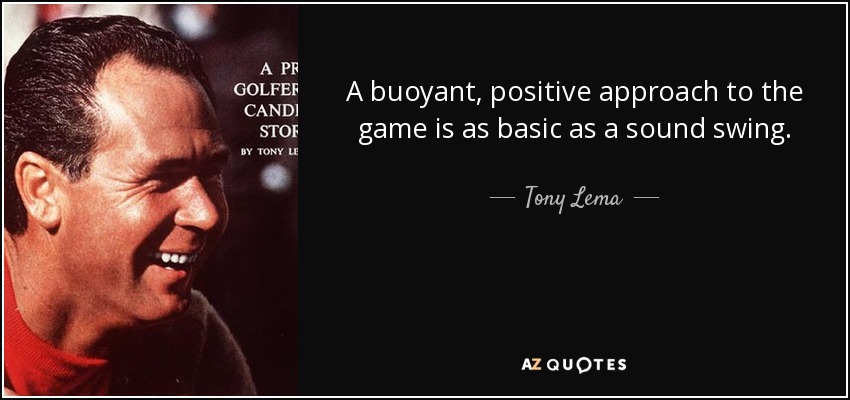 A buoyant, positive approach to the game is as basic as a sound swing. - Tony Lema