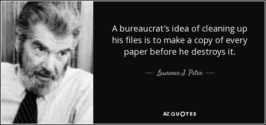 A bureaucrat's idea of cleaning up his files is to make a copy of every paper before he destroys it. - Laurence J. Peter