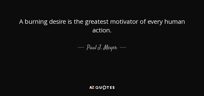 A burning desire is the greatest motivator of every human action. - Paul J. Meyer