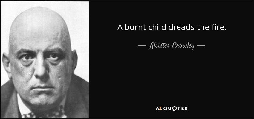 A burnt child dreads the fire. - Aleister Crowley