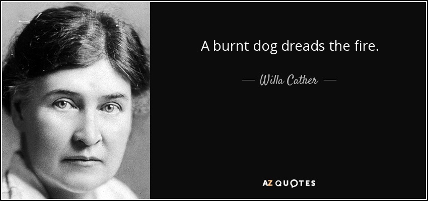 A burnt dog dreads the fire. - Willa Cather