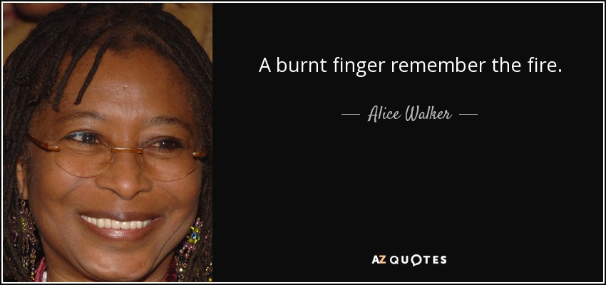 A burnt finger remember the fire. - Alice Walker