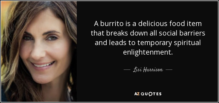 A burrito is a delicious food item that breaks down all social barriers and leads to temporary spiritual enlightenment. - Lisi Harrison