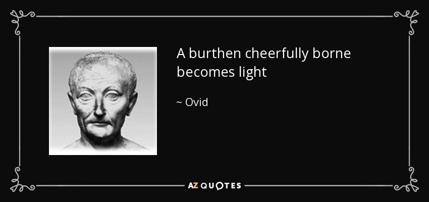 A burthen cheerfully borne becomes light - Ovid