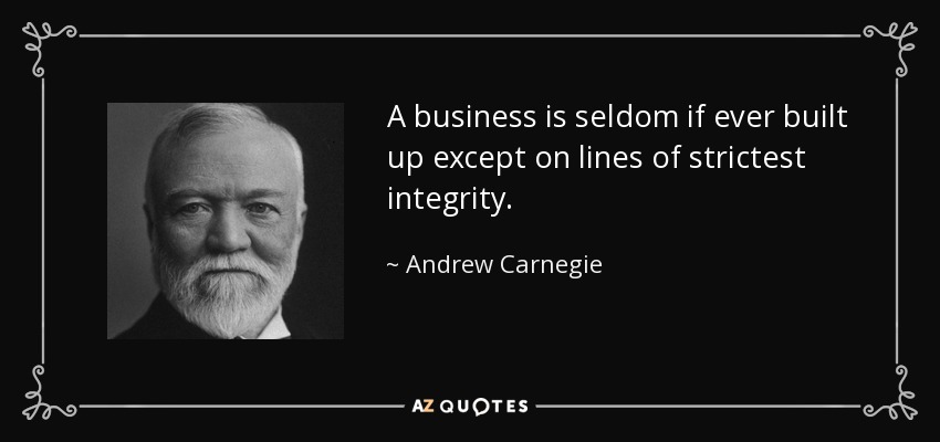 A business is seldom if ever built up except on lines of strictest integrity. - Andrew Carnegie