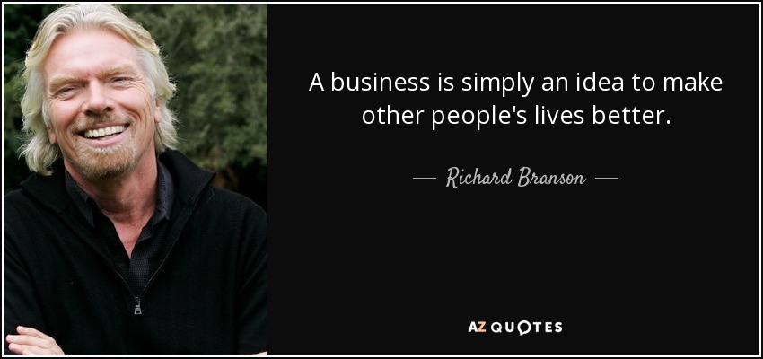 A business is simply an idea to make other people's lives better. - Richard Branson
