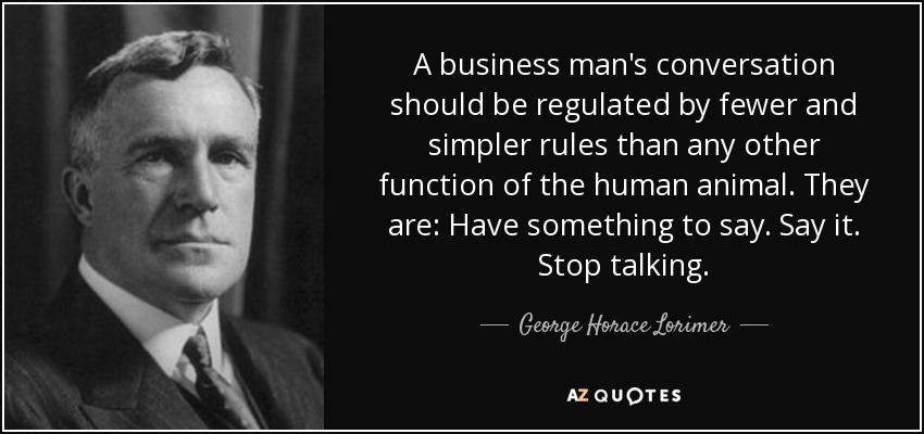 A business man's conversation should be regulated by fewer and simpler rules than any other function of the human animal. They are: Have something to say. Say it. Stop talking. - George Horace Lorimer