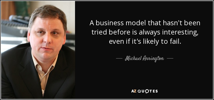 A business model that hasn't been tried before is always interesting, even if it's likely to fail. - Michael Arrington